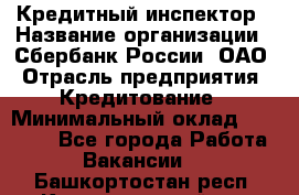 Кредитный инспектор › Название организации ­ Сбербанк России, ОАО › Отрасль предприятия ­ Кредитование › Минимальный оклад ­ 40 000 - Все города Работа » Вакансии   . Башкортостан респ.,Караидельский р-н